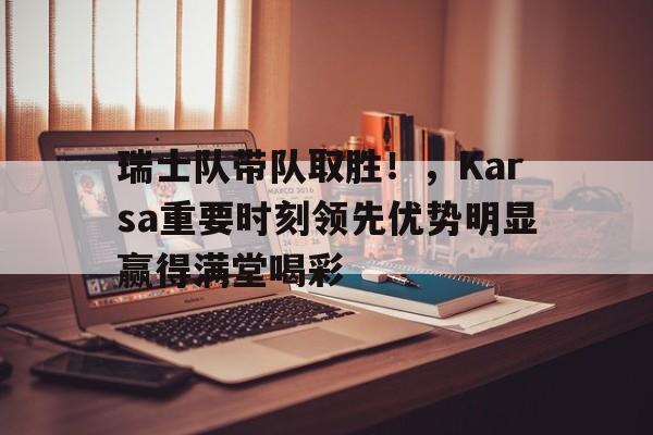 开云页面在线登录-包含瑞士队带队取胜！，Karsa重要时刻领先优势明显赢得满堂喝彩的词条-开云页面在线登录
